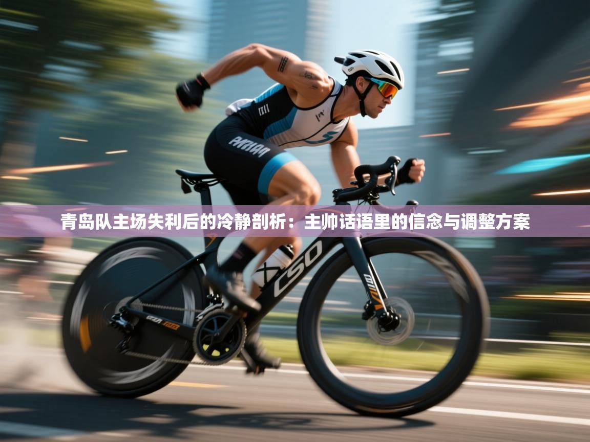 青岛队主场失利后的冷静剖析：主帅话语里的信念与调整方案  第1张