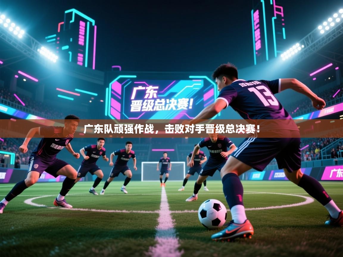 广东队顽强作战，击败对手晋级总决赛！  第1张