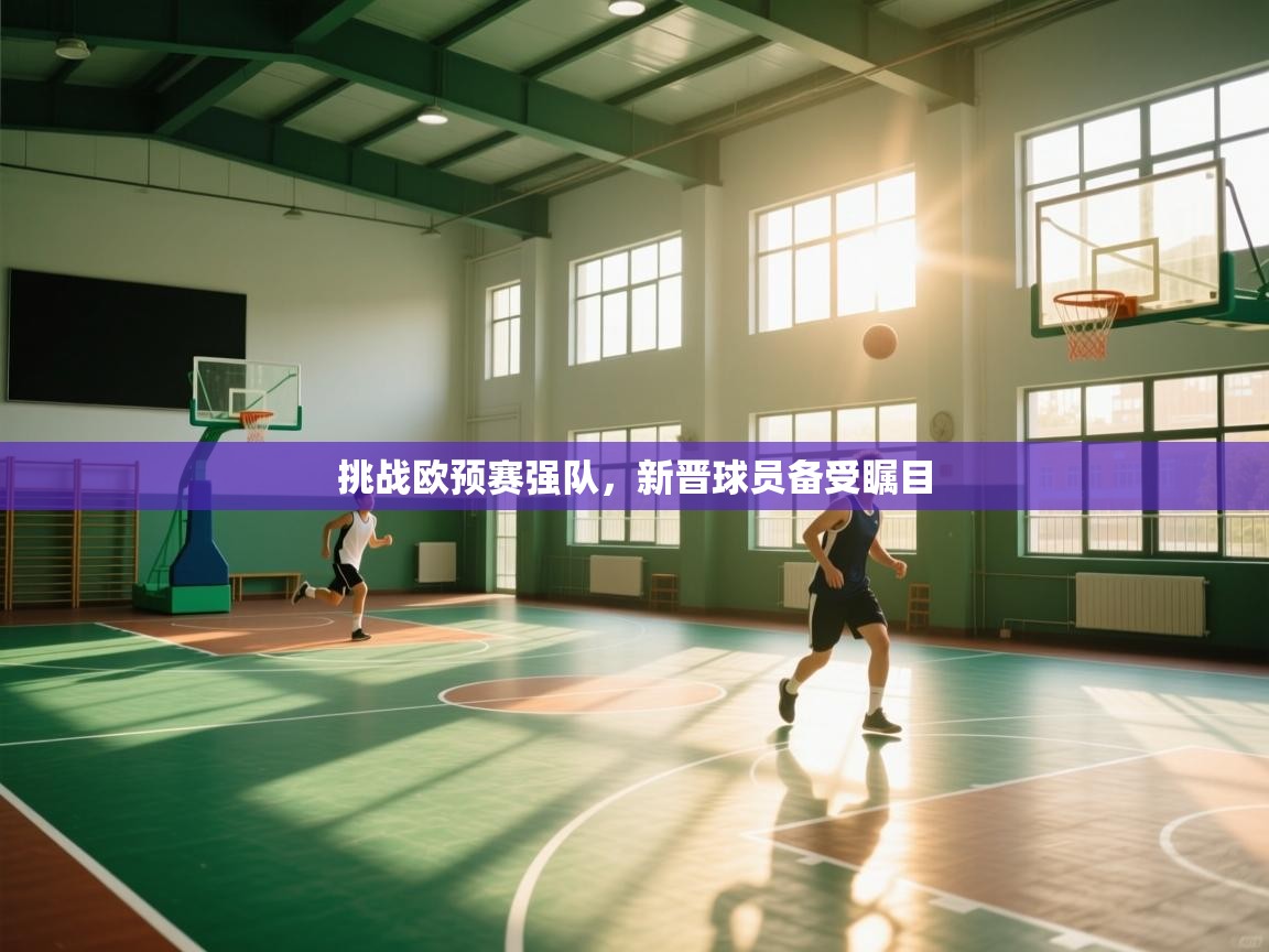 挑战欧预赛强队，新晋球员备受瞩目  第1张