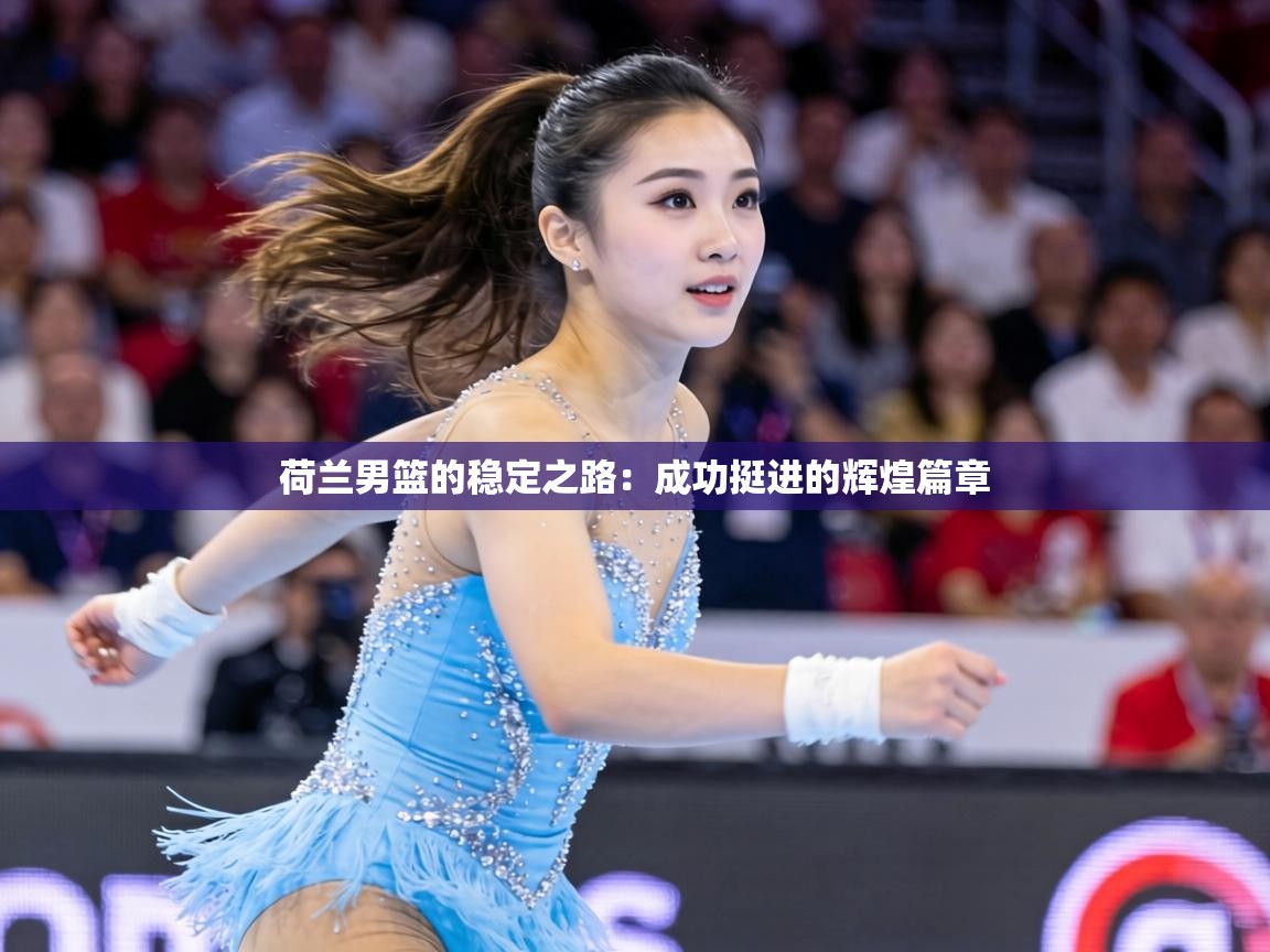 荷兰男篮的稳定之路：成功挺进的辉煌篇章  第2张