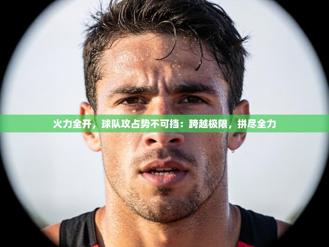 火力全开，球队攻占势不可挡：跨越极限，拼尽全力  第1张